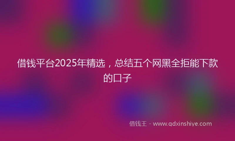借钱平台2025年精选，总结五个网黑全拒能下款的口子