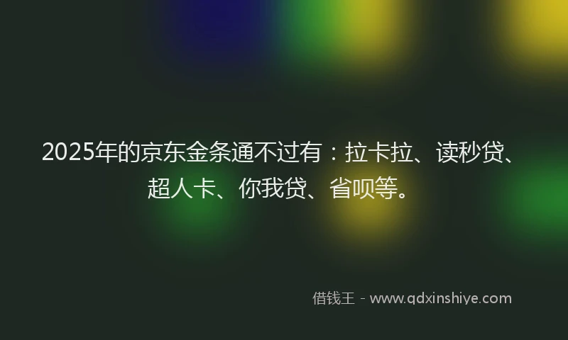 2025年的京东金条通不过有：拉卡拉、读秒贷、超人卡、你我贷、省呗等。
