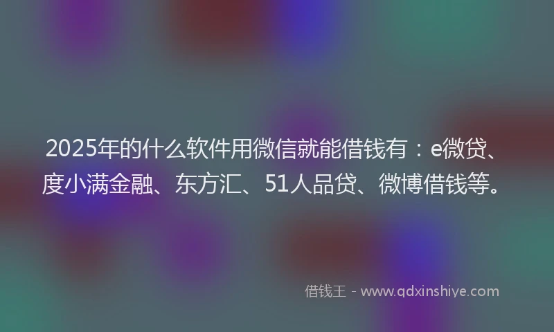 2025年的什么软件用微信就能借钱有：e微贷、度小满金融、东方汇、51人品贷、微博借钱等。