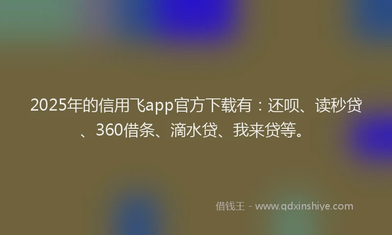 2025年的信用飞app官方下载有：还呗、读秒贷、360借条、滴水贷、我来贷等。