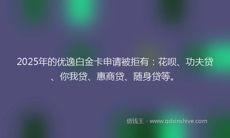 2025年的优逸白金卡申请被拒有：花呗、功夫贷、你我贷、惠商贷、随身贷等。