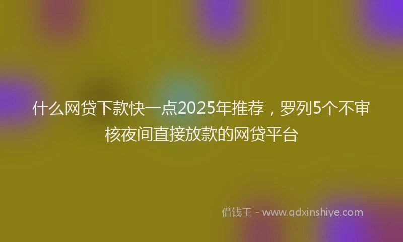 什么网贷下款快一点2025年推荐，罗列5个不审核夜间直接放款的网贷平台