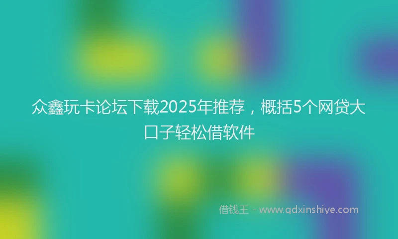 众鑫玩卡论坛下载2025年推荐，概括5个网贷大口子轻松借软件
