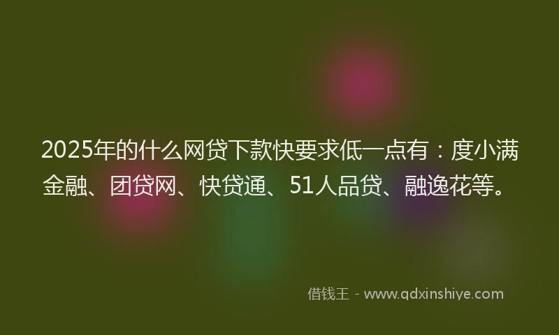 2025年的什么网贷下款快要求低一点有：度小满金融、团贷网、快贷通、51人品贷、融逸花等。
