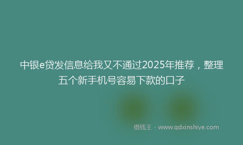 中银e贷发信息给我又不通过2025年推荐，整理五个新手机号容易下款的口子