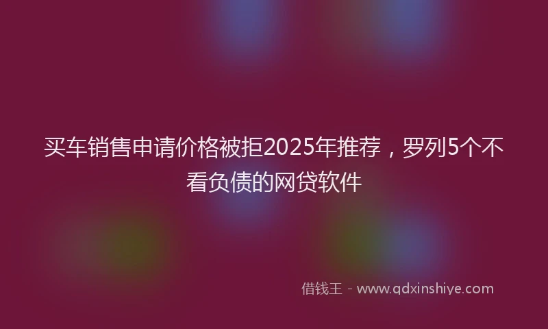 买车销售申请价格被拒2025年推荐，罗列5个不看负债的网贷软件