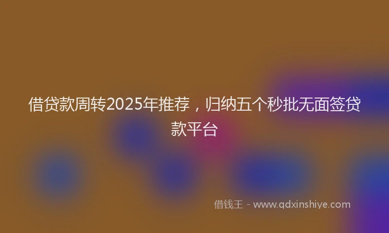 借贷款周转2025年推荐，归纳五个秒批无面签贷款平台