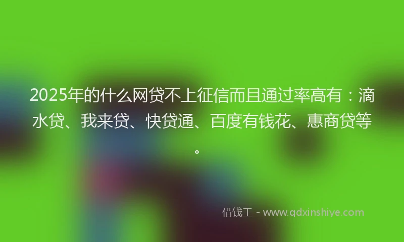 2025年的什么网贷不上征信而且通过率高有：滴水贷、我来贷、快贷通、百度有钱花、惠商贷等。