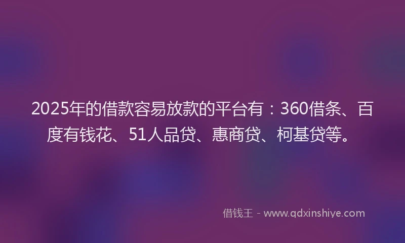 2025年的借款容易放款的平台有：360借条、百度有钱花、51人品贷、惠商贷、柯基贷等。
