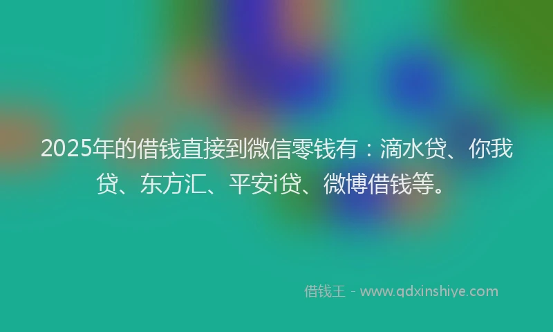 2025年的借钱直接到微信零钱有：滴水贷、你我贷、东方汇、平安i贷、微博借钱等。
