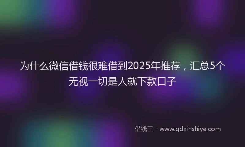 为什么微信借钱很难借到2025年推荐，汇总5个无视一切是人就下款口子