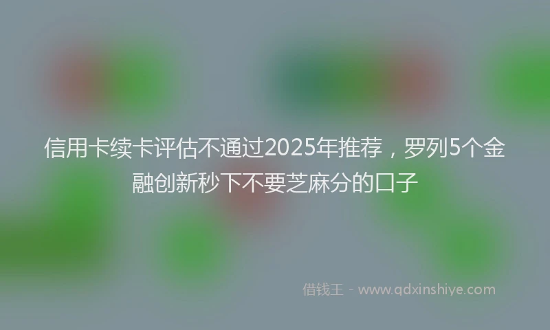 信用卡续卡评估不通过2025年推荐，罗列5个金融创新秒下不要芝麻分的口子