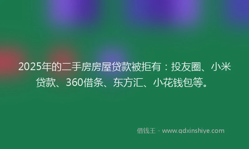 2025年的二手房房屋贷款被拒有：投友圈、小米贷款、360借条、东方汇、小花钱包等。