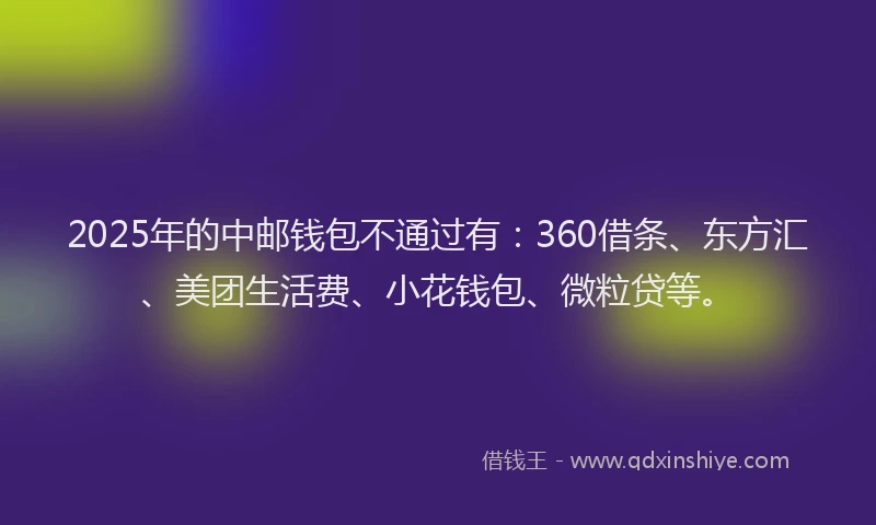 2025年的中邮钱包不通过有：360借条、东方汇、美团生活费、小花钱包、微粒贷等。