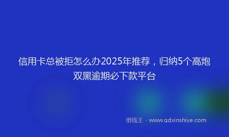 信用卡总被拒怎么办2025年推荐，归纳5个高炮双黑逾期必下款平台