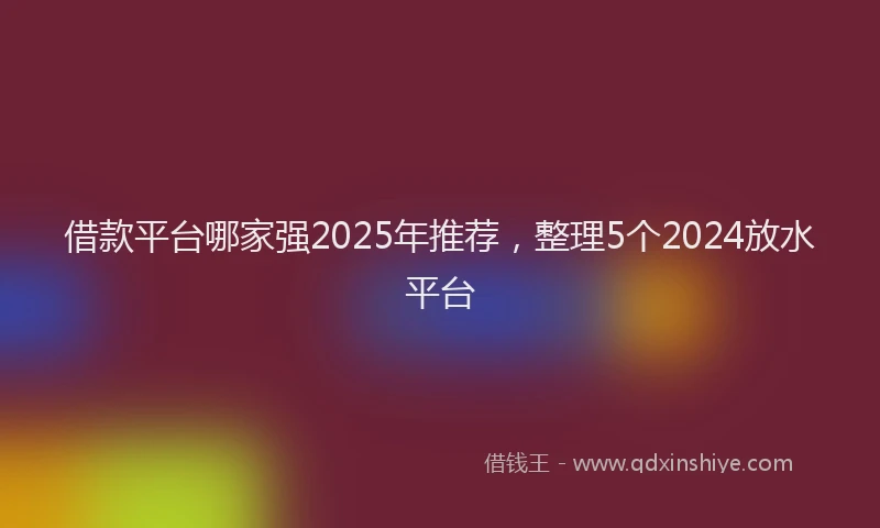 借款平台哪家强2025年推荐，整理5个2024放水平台