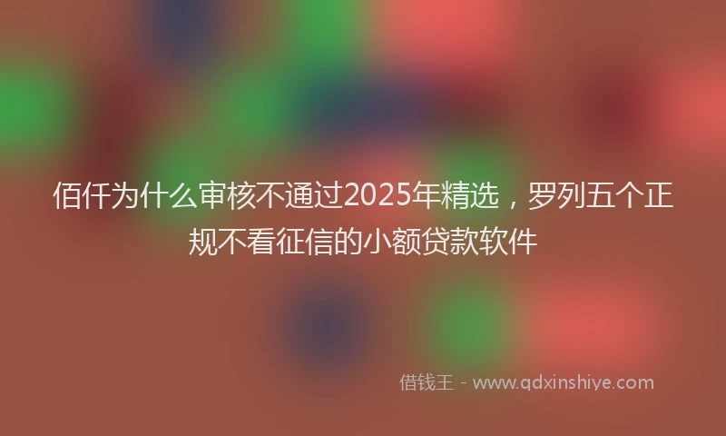 佰仟为什么审核不通过2025年精选，罗列五个正规不看征信的小额贷款软件
