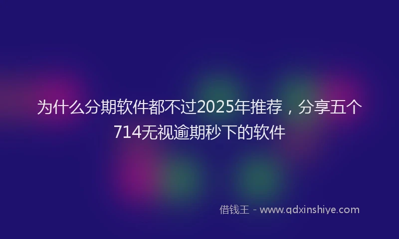 为什么分期软件都不过2025年推荐，分享五个714无视逾期秒下的软件