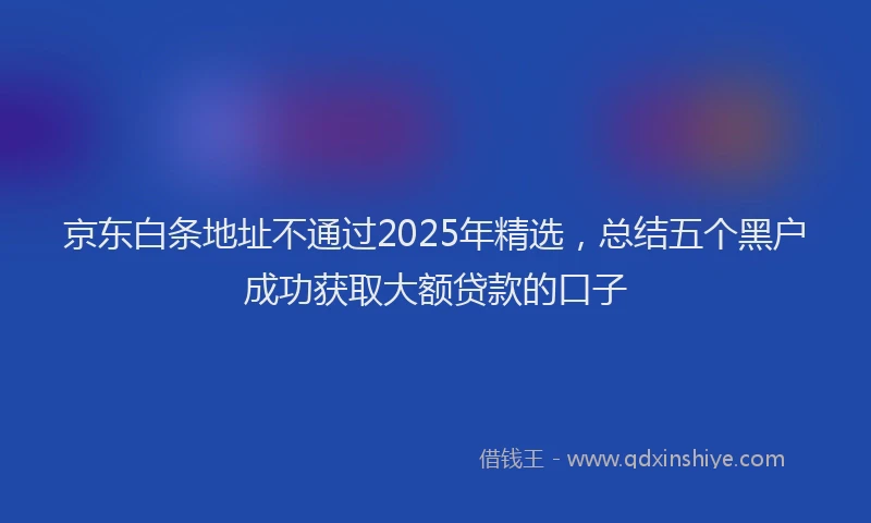 京东白条地址不通过2025年精选，总结五个黑户成功获取大额贷款的口子