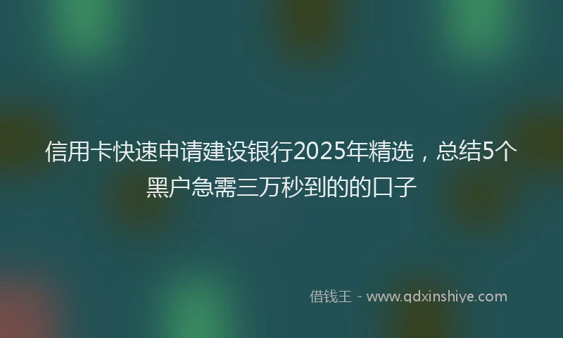信用卡快速申请建设银行2025年精选，总结5个黑户急需三万秒到的的口子