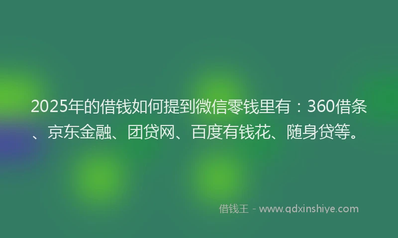 2025年的借钱如何提到微信零钱里有：360借条、京东金融、团贷网、百度有钱花、随身贷等。