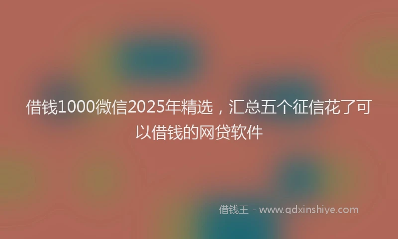 借钱1000微信2025年精选，汇总五个征信花了可以借钱的网贷软件