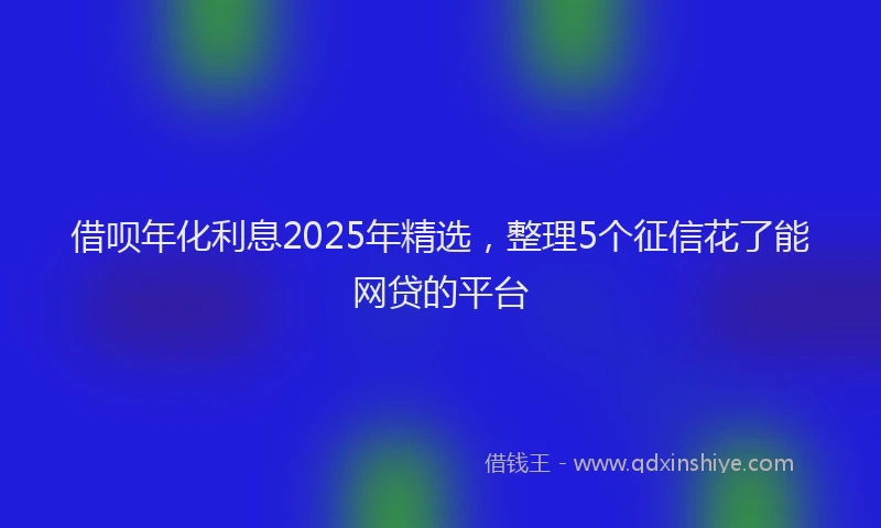 借呗年化利息2025年精选，整理5个征信花了能网贷的平台