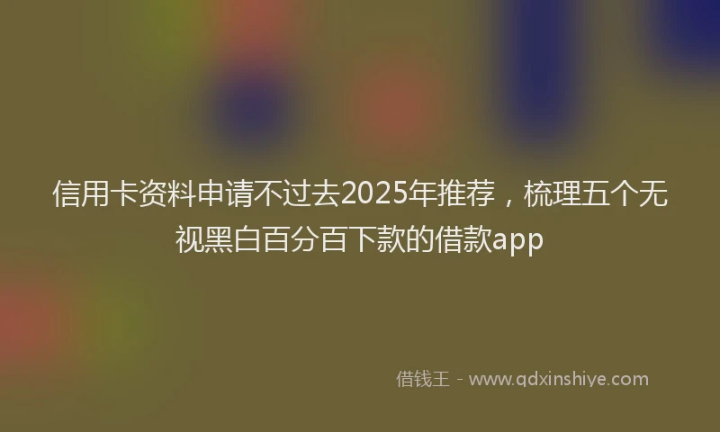 信用卡资料申请不过去2025年推荐，梳理五个无视黑白百分百下款的借款app