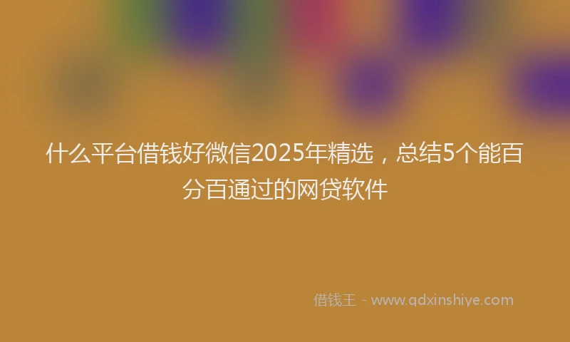 什么平台借钱好微信2025年精选，总结5个能百分百通过的网贷软件