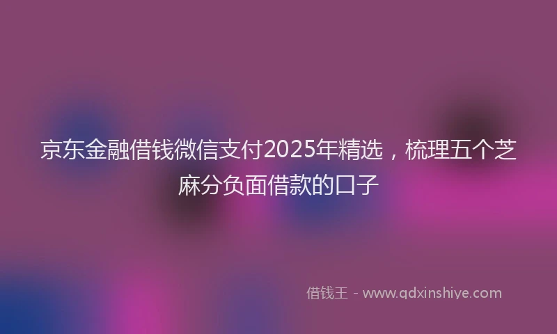 京东金融借钱微信支付2025年精选，梳理五个芝麻分负面借款的口子