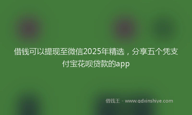 借钱可以提现至微信2025年精选，分享五个凭支付宝花呗贷款的app