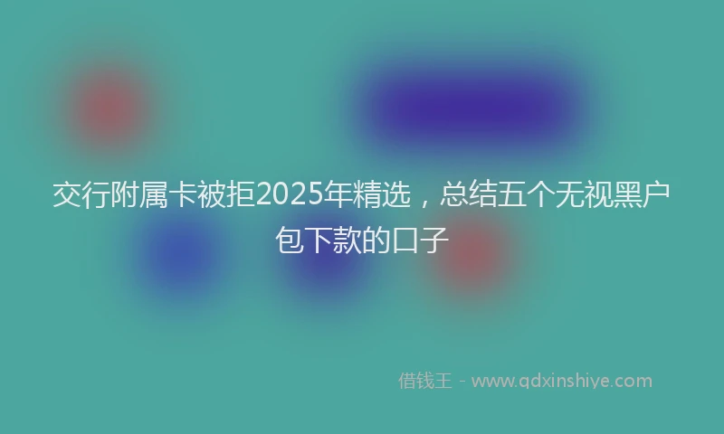 交行附属卡被拒2025年精选，总结五个无视黑户包下款的口子