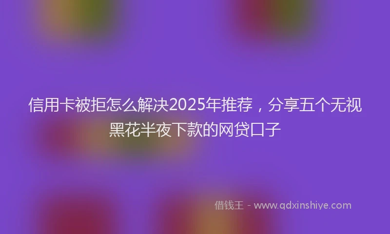 信用卡被拒怎么解决2025年推荐，分享五个无视黑花半夜下款的网贷口子