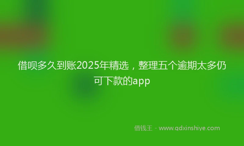 借呗多久到账2025年精选，整理五个逾期太多仍可下款的app