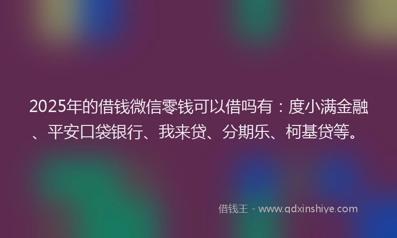 2025年的借钱微信零钱可以借吗有：度小满金融、平安口袋银行、我来贷、分期乐、柯基贷等。