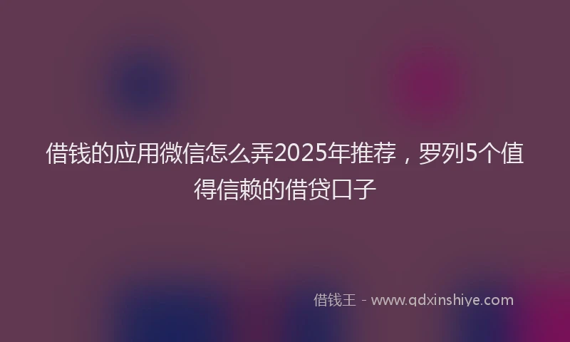 借钱的应用微信怎么弄2025年推荐，罗列5个值得信赖的借贷口子
