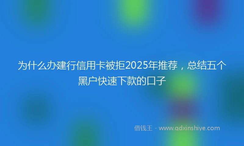 为什么办建行信用卡被拒2025年推荐，总结五个黑户快速下款的口子