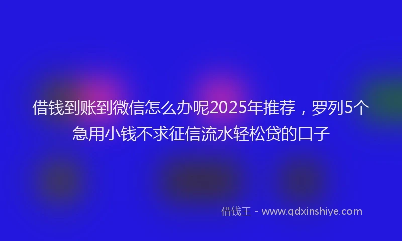 借钱到账到微信怎么办呢2025年推荐，罗列5个急用小钱不求征信流水轻松贷的口子