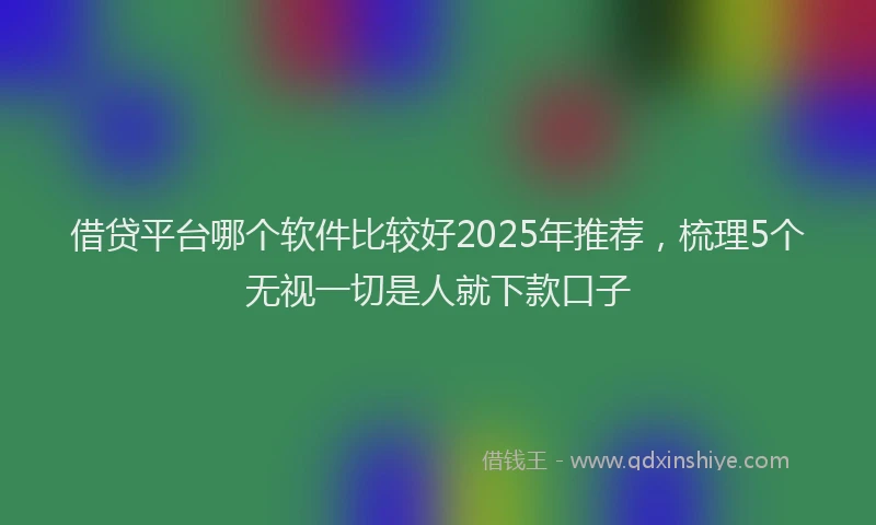 借贷平台哪个软件比较好2025年推荐，梳理5个无视一切是人就下款口子