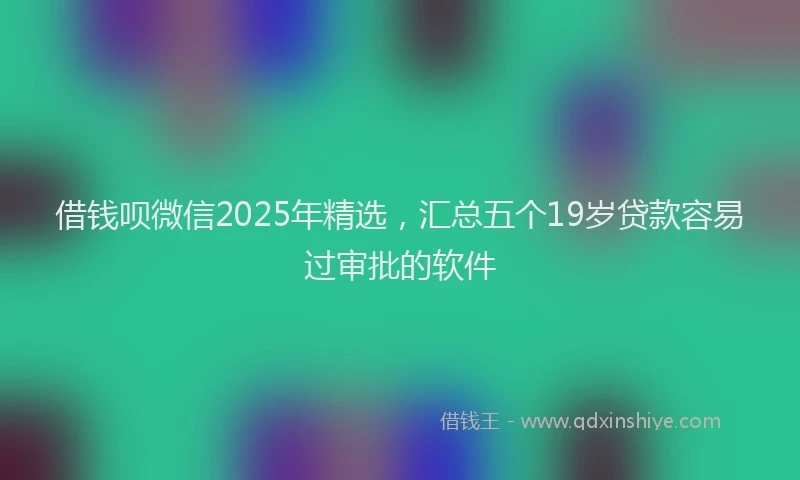 借钱呗微信2025年精选，汇总五个19岁贷款容易过审批的软件