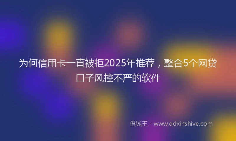 为何信用卡一直被拒2025年推荐，整合5个网贷口子风控不严的软件