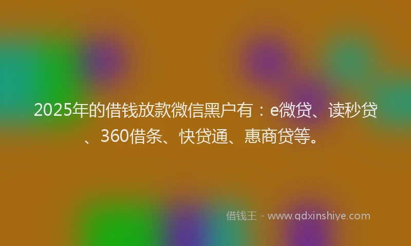 2025年的借钱放款微信黑户有：e微贷、读秒贷、360借条、快贷通、惠商贷等。