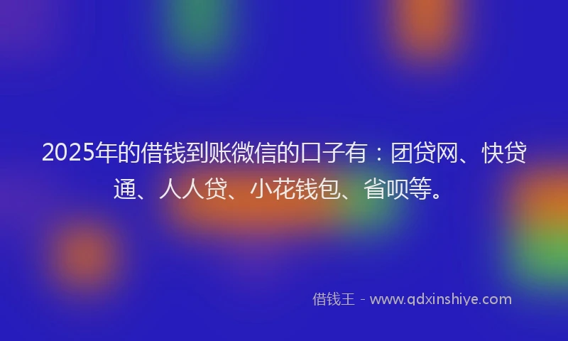 2025年的借钱到账微信的口子有：团贷网、快贷通、人人贷、小花钱包、省呗等。