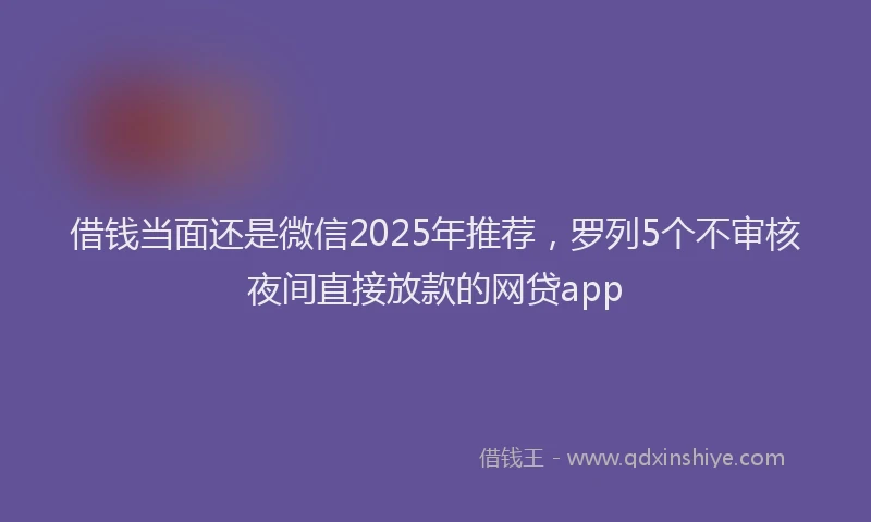 借钱当面还是微信2025年推荐，罗列5个不审核夜间直接放款的网贷app