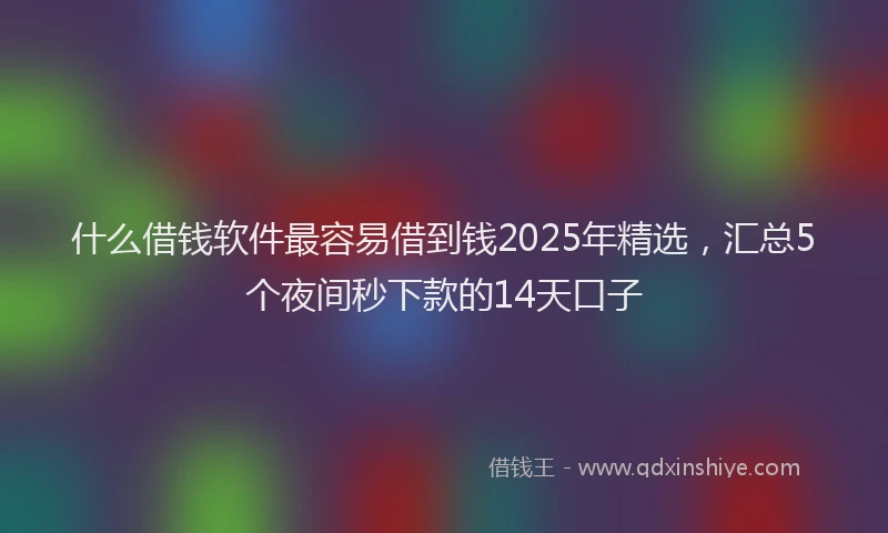 什么借钱软件最容易借到钱2025年精选，汇总5个夜间秒下款的14天口子