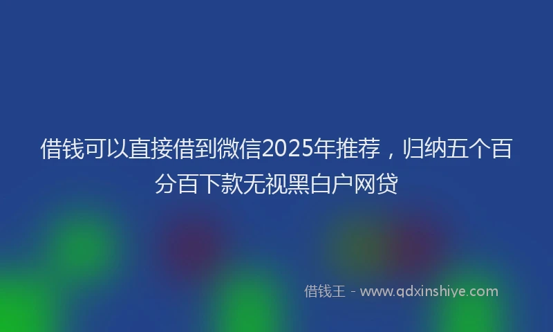 借钱可以直接借到微信2025年推荐，归纳五个百分百下款无视黑白户网贷