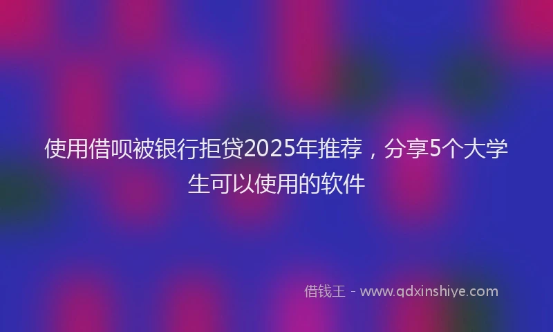 使用借呗被银行拒贷2025年推荐，分享5个大学生可以使用的软件