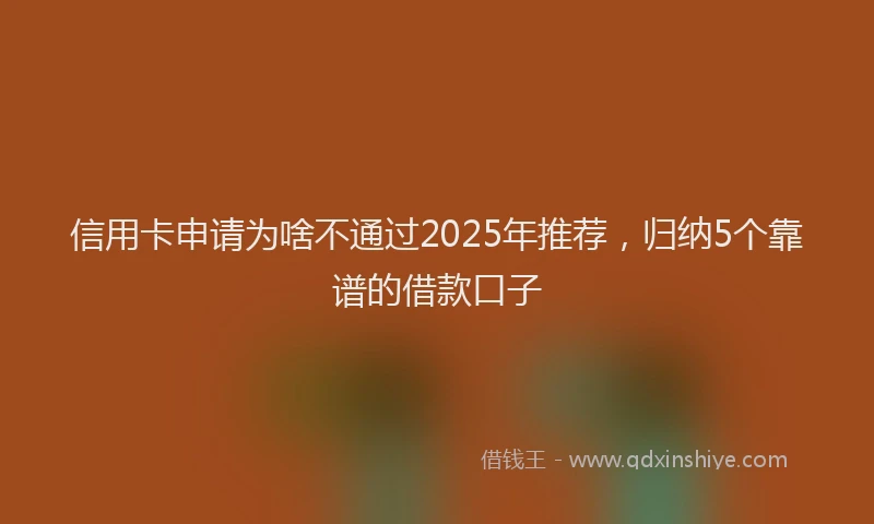 信用卡申请为啥不通过2025年推荐，归纳5个靠谱的借款口子