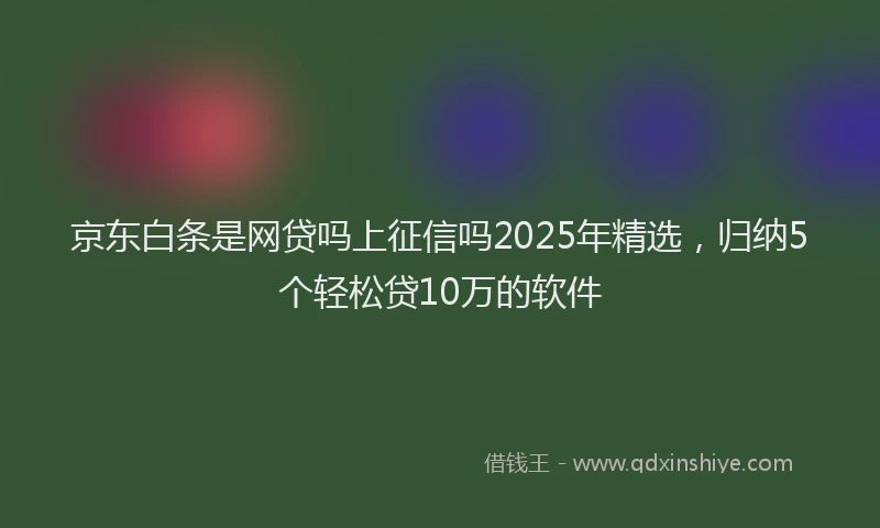 京东白条是网贷吗上征信吗2025年精选，归纳5个轻松贷10万的软件