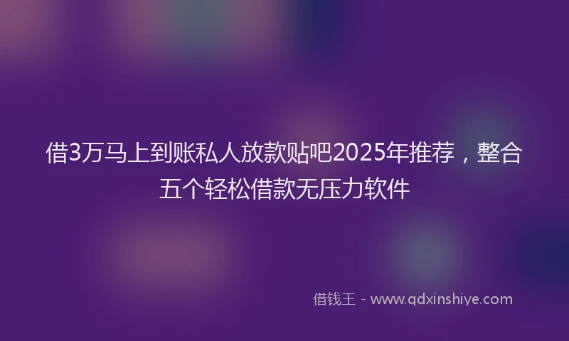 借3万马上到账私人放款贴吧2025年推荐，整合五个轻松借款无压力软件